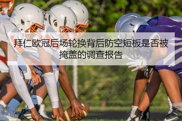 拜仁欧冠后场轮换背后防空短板是否被掩盖的调查报告